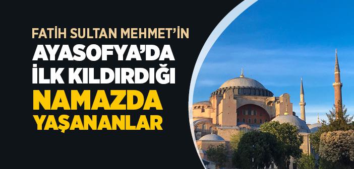 Fatih Sultan Mehmet’in Ayasofya’da İlk Kıldırdığı Namazda Yaşananlar